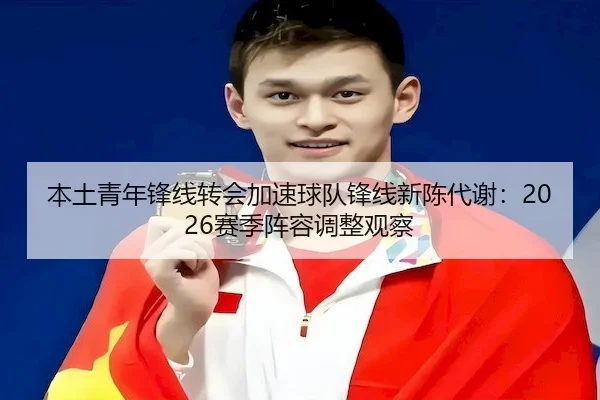 本土青年锋线转会加速球队锋线新陈代谢：2026赛季阵容调整观察